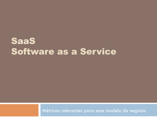 SaaS
Software as a Service
Métricas relevantes para esse modelo de negócio
 