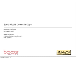 Social Media Metrics In Depth
presented to eBound
February 6, 2014
Monique Sherrett
monique@boxcarmarketing.com
604-732-6467

#MktgQA
Monday, 17 February, 14

 