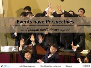 Events 
have 
Perspec+ves 
and people don’t always agree 
http://lora-aroyo.org http://slideshare.net/laroyo @laroyo 
 