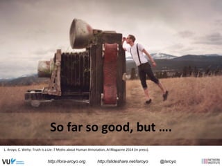 So 
far 
so 
good, 
but 
…. 
L. 
Aroyo, 
C. 
Welty: 
Truth 
is 
a 
Lie: 
7 
Myths 
about 
Human 
Annota;on, 
AI 
Magazine 
2014 
(in 
press). 
http://lora-aroyo.org http://slideshare.net/laroyo @laroyo 
 