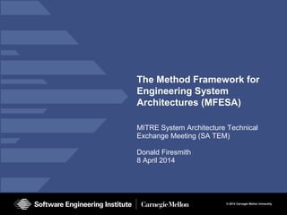 © 2014 Carnegie Mellon University 
The Method Framework for Engineering System Architectures (MFESA) 
MITRE System Architecture Technical Exchange Meeting (SA TEM) 
Donald Firesmith 
8 April 2014  