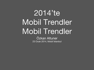 2014’te 
Mobil Trendler 
Mobil Trendler 
Özkan Altuner 
23 Ocak 2014, Mobil İstanbul 
 