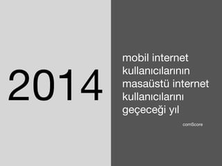 2014 
mobil internet 
kullanıcılarının 
masaüstü internet 
kullanıcılarını 
geçeceği yıl 
comScore 
 