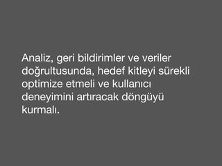 Analiz, geri bildirimler ve veriler 
do ğrultusunda, hedef kitleyi sürekli 
optimize etmeli ve kullanıcı 
deneyimini artıracak döngüyü 
kurmalı. 
 