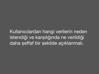 Kullanıcılardan hangi verilerin neden 
istendiği ve karşılığında ne verildiği 
daha şeffaf bir şekilde açıklanmalı. 
 