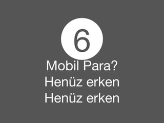 6 
Mobil Para? 
Henüz erken 
Henüz erken 
 