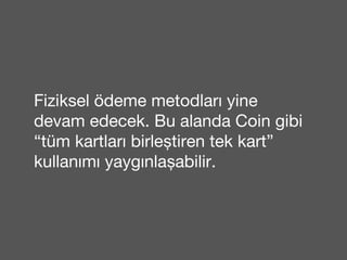 Fiziksel ödeme metodları yine 
devam edecek. Bu alanda Coin gibi 
“tüm kartları birleştiren tek kart” 
kullanımı yaygınlaşabilir. 
 