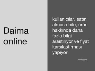 Daima 
online 
kullanıcılar, satın 
almasa bile, ürün 
hakkında daha 
fazla bilgi 
araştırıyor ve fiyat 
karşılaştırması 
yapıyor 
comScore 
 