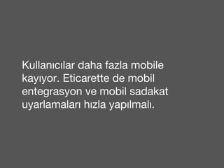 Kullanıcılar daha fazla mobile 
kayıyor. Eticarette de mobil 
entegrasyon ve mobil sadakat 
uyarlamaları hızla yapılmalı. 
 