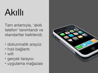 Akıllı 
Tam anlamıyla, ‘akıllı 
telefon’ tanımlandı ve 
standartlar belirlendi; 
‣ dokunmatik arayüz 
‣ hızlı bağlantı 
‣ wifi 
‣ gerçek tarayıcı 
‣ uygulama mağazası 
 