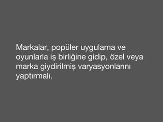 Markalar, popüler uygulama ve 
oyunlarla iş birliğine gidip, özel veya 
marka giydirilmiş varyasyonlarını 
yaptırmalı. 
 