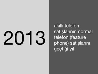 2013 
akıllı telefon 
satışlarının normal 
telefon (feature 
phone) satışlarını 
geçtiği yıl 
 
