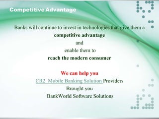 Competitive Advantage
Banks will continue to invest in technologies that give them a
competitive advantage
and
enable them to
reach the modern consumer
We can help you
CR2 Mobile Banking Solution Providers
Brought you
BankWorld Software Solutions

 