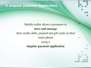 A singular payment Application

Mobile wallet allows consumers to
store and manage
their credit, debit, prepaid and gift cards on their
smart phone
using a
singular payment application

 