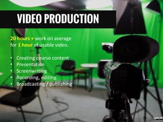 VIDEO PRODUCTION 
20 hours + work on average for 1 hour of usable video. 
•Creating course content 
•Presentation 
•Screenwriting 
•Recording, editing 
•Broadcasting / publishing 
 
