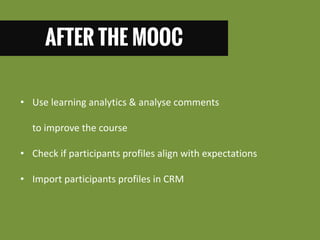 AFTER THE MOOC 
•Use learning analytics & analyse comments to improve the course 
•Check if participants profiles align with expectations 
•Import participants profiles in CRM  