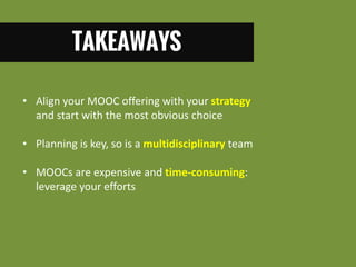 TAKEAWAYS 
•Align your MOOC offering with your strategy and start with the most obvious choice 
•Planning is key, so is a multidisciplinary team 
•MOOCs are expensive and time-consuming: leverage your efforts  