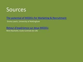 Sources 
The potential of MOOCs for Marketing & Recruitment Emma Leech, University of Nottingham Retour d'expérience sur deux MOOCs Rémi Bachelet, Ecole Centrale de Lille 