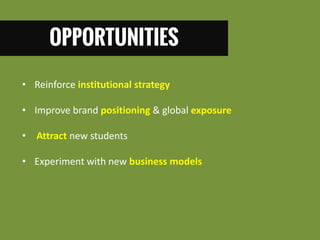 OPPORTUNITIES 
• Reinforce institutional strategy 
• Improve brand positioning & global exposure 
• Attract new students 
• Experiment with new business models  