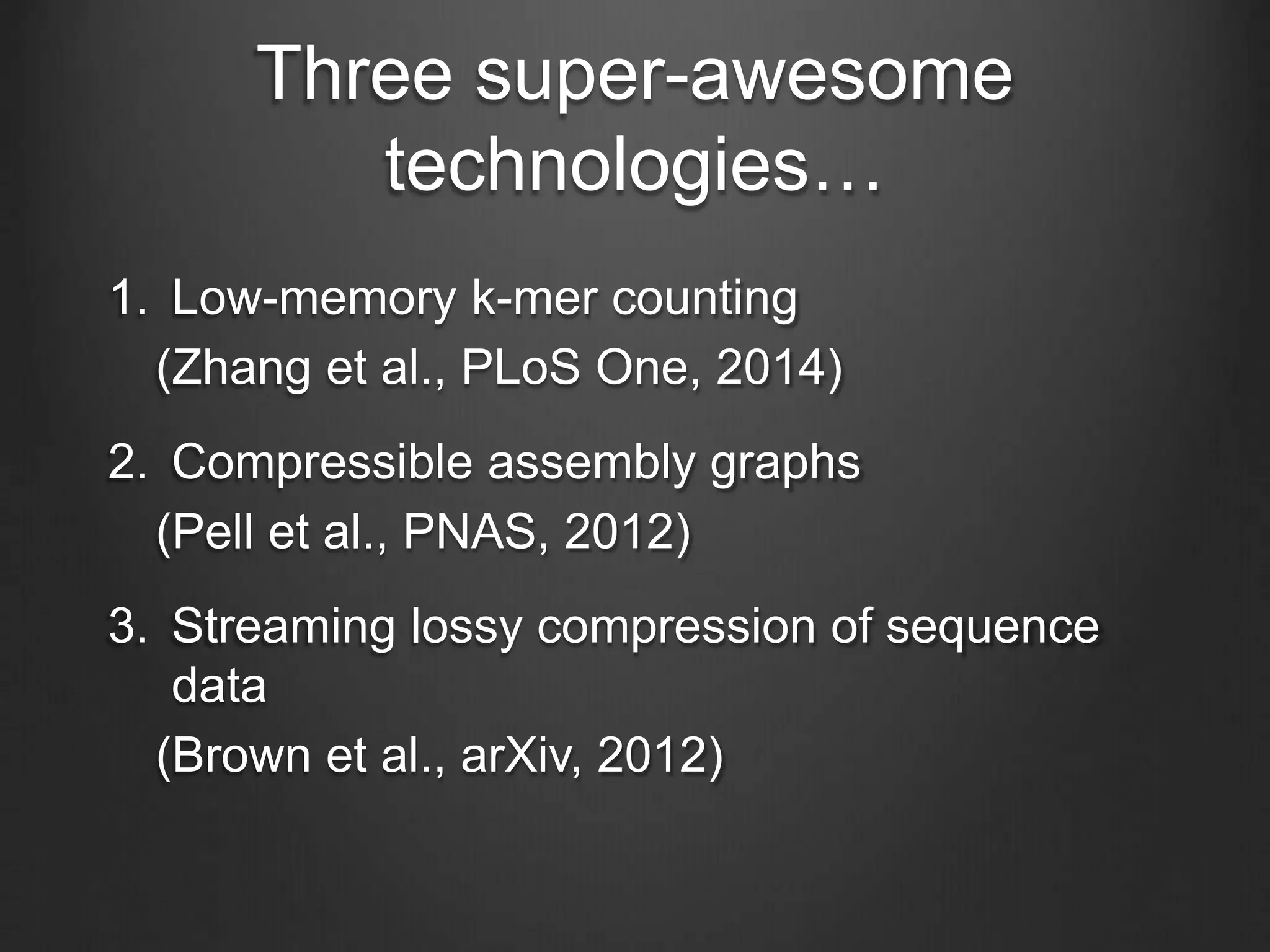 Three super-awesome
technologies…
1. Low-memory k-mer counting
(Zhang et al., PLoS One, 2014)
2. Compressible assembly graphs
(Pell et al., PNAS, 2012)
3. Streaming lossy compression of sequence
data
(Brown et al., arXiv, 2012)
 