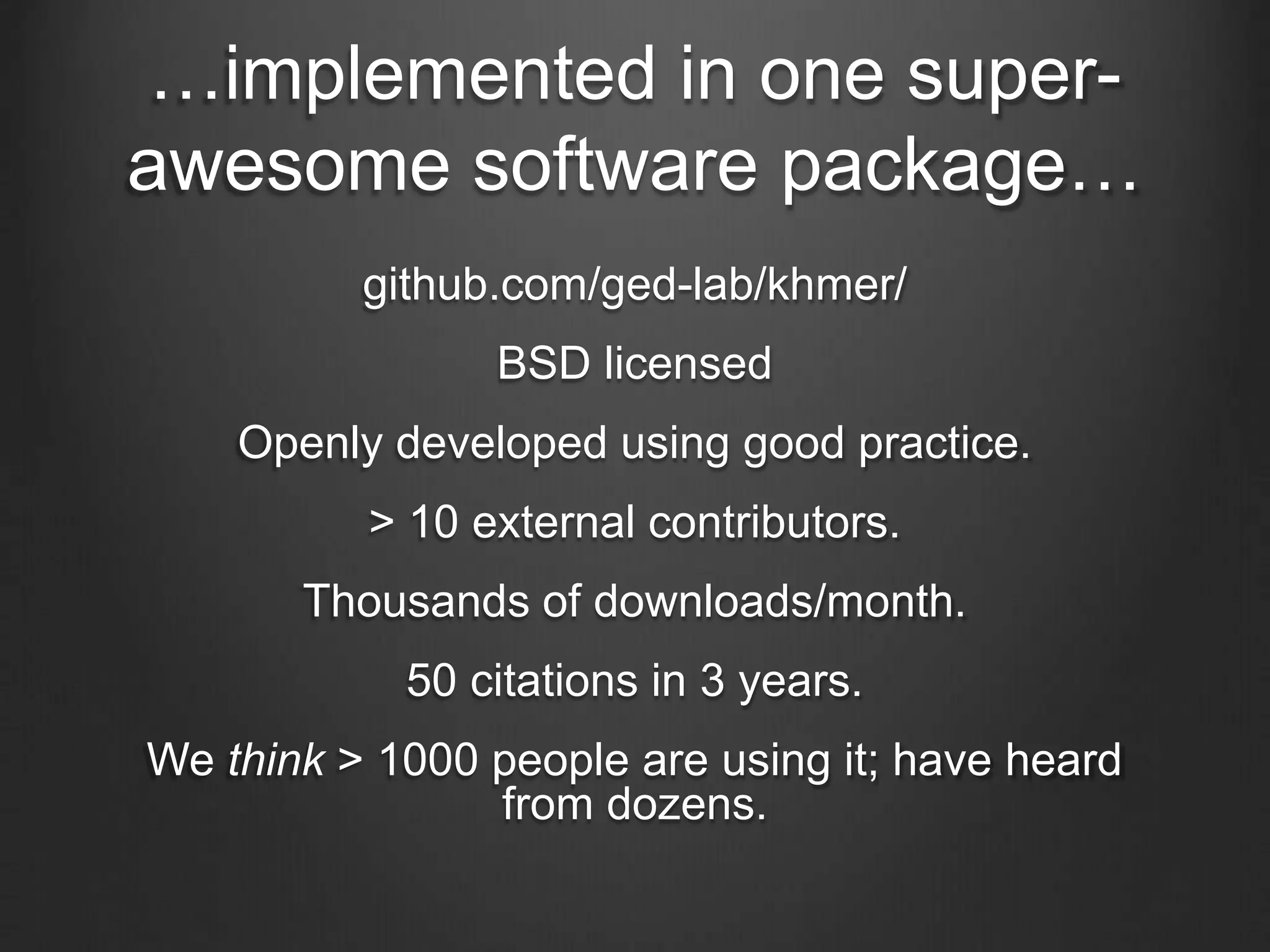 …implemented in one super-
awesome software package…
github.com/ged-lab/khmer/
BSD licensed
Openly developed using good practice.
> 10 external contributors.
Thousands of downloads/month.
50 citations in 3 years.
We think > 1000 people are using it; have heard
from dozens.
 