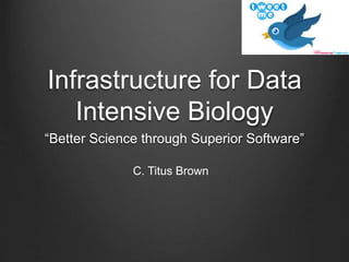 Infrastructure for Data
Intensive Biology
“Better Science through Superior Software”
C. Titus Brown
 