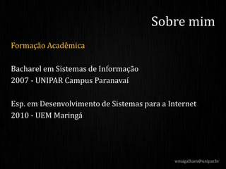 Sobre mim
Formação Acadêmica
Bacharel em Sistemas de Informação
2007 - UNIPAR Campus Paranavaí
Esp. em Desenvolvimento de Sistemas para a Internet
2010 - UEM Maringá
wmagalhaes@unipar.br
 