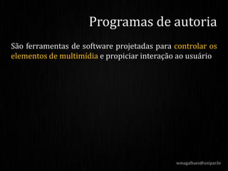 São ferramentas de software projetadas para controlar os
elementos de multimídia e propiciar interação ao usuário
wmagalhaes@unipar.br
Programas de autoria
 
