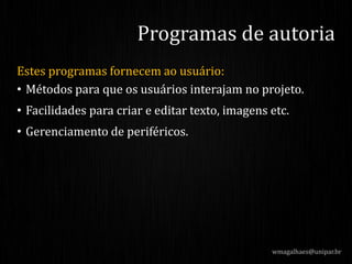 Estes programas fornecem ao usuário:
• Métodos para que os usuários interajam no projeto.
• Facilidades para criar e editar texto, imagens etc.
• Gerenciamento de periféricos.
wmagalhaes@unipar.br
Programas de autoria
 