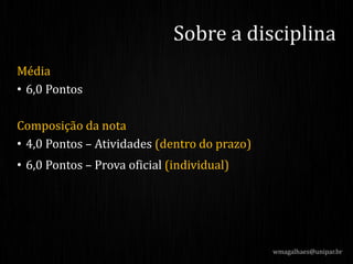 Média
• 6,0 Pontos
Composição da nota
• 4,0 Pontos – Atividades (dentro do prazo)
• 6,0 Pontos – Prova oficial (individual)
wmagalhaes@unipar.br
Sobre a disciplina
 