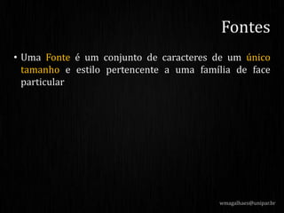 wmagalhaes@unipar.br
Fontes
• Uma Fonte é um conjunto de caracteres de um único
tamanho e estilo pertencente a uma família de face
particular
 