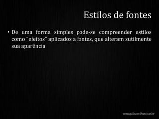 • De uma forma simples pode-se compreender estilos
como “efeitos” aplicados a fontes, que alteram sutilmente
sua aparência
wmagalhaes@unipar.br
Estilos de fontes
 
