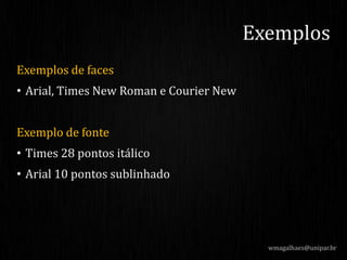 Exemplos de faces
• Arial, Times New Roman e Courier New
Exemplo de fonte
• Times 28 pontos itálico
• Arial 10 pontos sublinhado
wmagalhaes@unipar.br
Exemplos
 