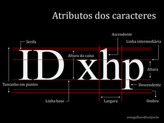 ID xhp
wmagalhaes@unipar.br
Atributos dos caracteres
Linha base
Linha intermediária
Tamanho em pontos
Ombro
Descendente
Serifa
Altura
Largura
Altura da caixa
Ascendente
 