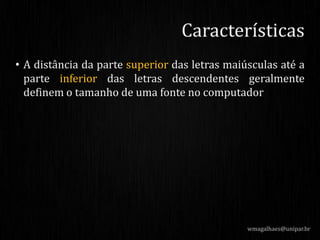 • A distância da parte superior das letras maiúsculas até a
parte inferior das letras descendentes geralmente
definem o tamanho de uma fonte no computador
wmagalhaes@unipar.br
Características
 