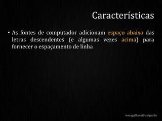 • As fontes de computador adicionam espaço abaixo das
letras descendentes (e algumas vezes acima) para
fornecer o espaçamento de linha
wmagalhaes@unipar.br
Características
 