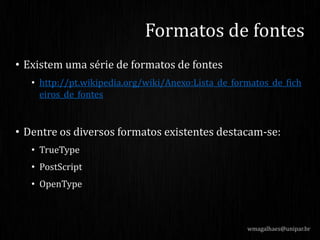 • Existem uma série de formatos de fontes
• http://pt.wikipedia.org/wiki/Anexo:Lista_de_formatos_de_fich
eiros_de_fontes
• Dentre os diversos formatos existentes destacam-se:
• TrueType
• PostScript
• OpenType
wmagalhaes@unipar.br
Formatos de fontes
 
