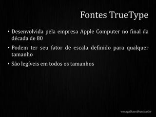 • Desenvolvida pela empresa Apple Computer no final da
década de 80
• Podem ter seu fator de escala definido para qualquer
tamanho
• São legíveis em todos os tamanhos
wmagalhaes@unipar.br
Fontes TrueType
 