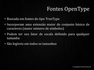 • Baseada em fontes do tipo TrueType
• Incorporam uma extensão maior do conjunto básico de
caracteres (maior número de símbolos)
• Podem ter seu fator de escala definido para qualquer
tamanho
• São legíveis em todos os tamanhos
wmagalhaes@unipar.br
Fontes OpenType
 