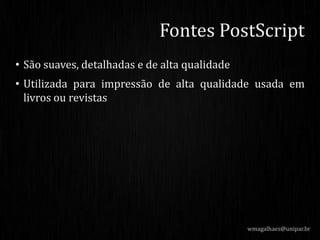 • São suaves, detalhadas e de alta qualidade
• Utilizada para impressão de alta qualidade usada em
livros ou revistas
wmagalhaes@unipar.br
Fontes PostScript
 