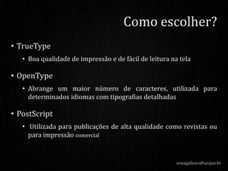 • TrueType
• Boa qualidade de impressão e de fácil de leitura na tela
• OpenType
• Abrange um maior número de caracteres, utilizada para
determinados idiomas com tipografias detalhadas
• PostScript
• Utilizada para publicações de alta qualidade como revistas ou
para impressão comercial
wmagalhaes@unipar.br
Como escolher?
 