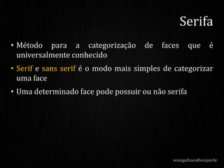 • Método para a categorização de faces que é
universalmente conhecido
• Serif e sans serif é o modo mais simples de categorizar
uma face
• Uma determinado face pode possuir ou não serifa
wmagalhaes@unipar.br
Serifa
 