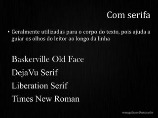 • Geralmente utilizadas para o corpo do texto, pois ajuda a
guiar os olhos do leitor ao longo da linha
Baskerville Old Face
DejaVu Serif
Liberation Serif
Times New Roman
wmagalhaes@unipar.br
Com serifa
 