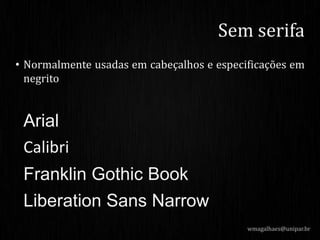 • Normalmente usadas em cabeçalhos e especificações em
negrito
Arial
Calibri
Franklin Gothic Book
Liberation Sans Narrow
wmagalhaes@unipar.br
Sem serifa
 