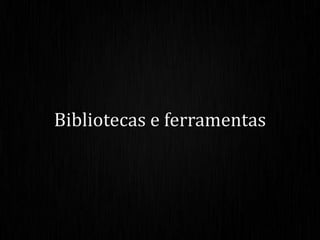 Bibliotecas e ferramentas
 
