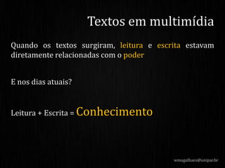 Quando os textos surgiram, leitura e escrita estavam
diretamente relacionadas com o poder
E nos dias atuais?
Leitura + Escrita = Conhecimento
wmagalhaes@unipar.br
Textos em multimídia
 