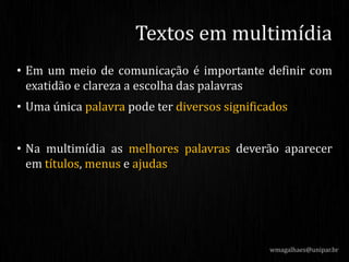 • Em um meio de comunicação é importante definir com
exatidão e clareza a escolha das palavras
• Uma única palavra pode ter diversos significados
• Na multimídia as melhores palavras deverão aparecer
em títulos, menus e ajudas
wmagalhaes@unipar.br
Textos em multimídia
 