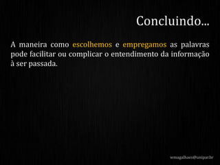A maneira como escolhemos e empregamos as palavras
pode facilitar ou complicar o entendimento da informação
à ser passada.
wmagalhaes@unipar.br
Concluindo...
 