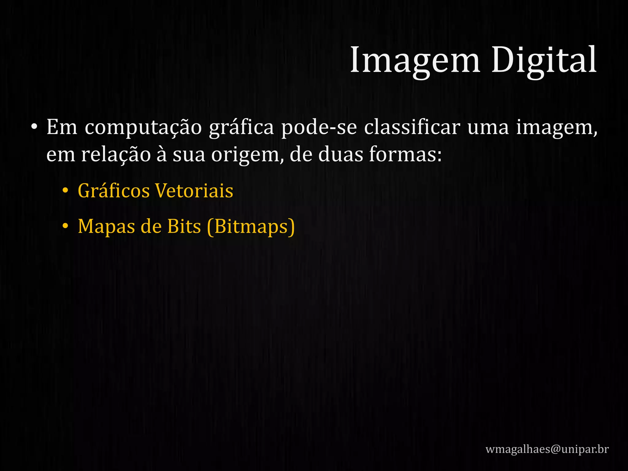 • Em computação gráfica pode-se classificar uma imagem,
em relação à sua origem, de duas formas:
• Gráficos Vetoriais
• Mapas de Bits (Bitmaps)
wmagalhaes@unipar.br
Imagem Digital
 