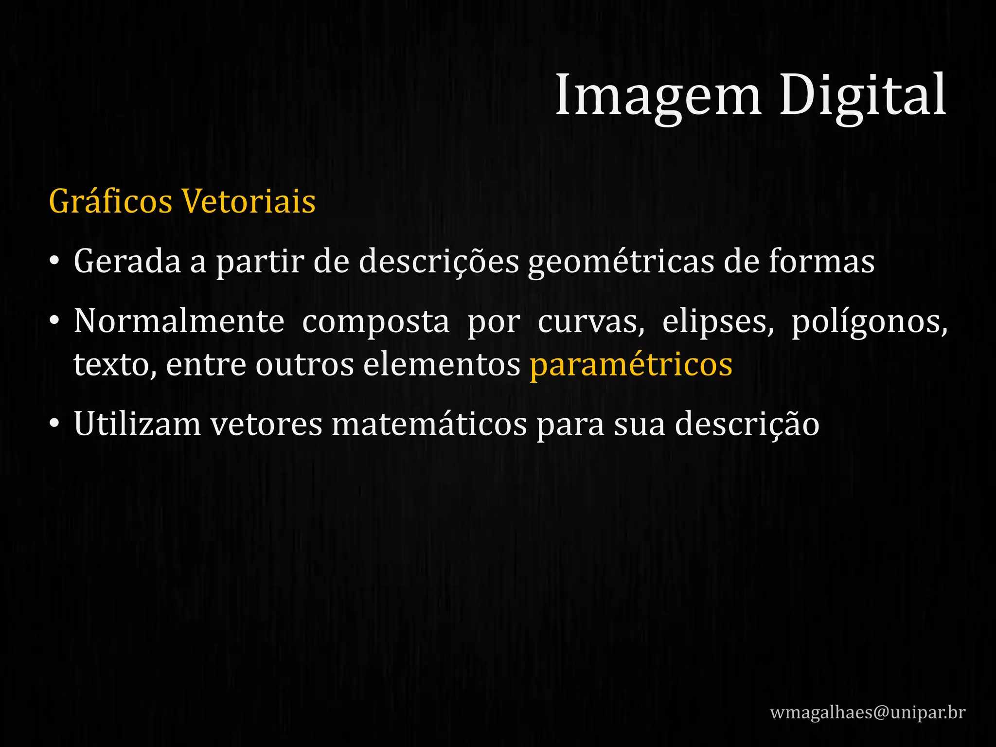 Gráficos Vetoriais
• Gerada a partir de descrições geométricas de formas
• Normalmente composta por curvas, elipses, polígonos,
texto, entre outros elementos paramétricos
• Utilizam vetores matemáticos para sua descrição
wmagalhaes@unipar.br
Imagem Digital
 